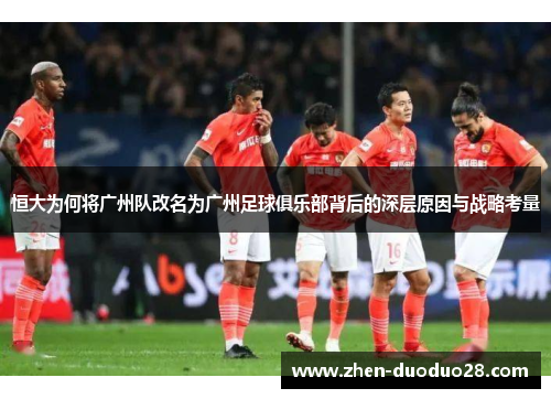 恒大为何将广州队改名为广州足球俱乐部背后的深层原因与战略考量