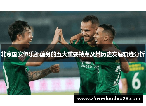 北京国安俱乐部前身的五大重要特点及其历史发展轨迹分析