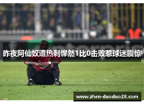 昨夜阿仙奴遭热刺悍然1比0击败惹球迷震惊