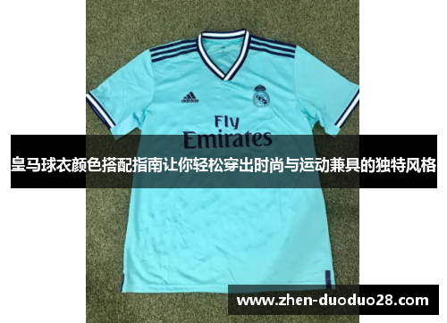 皇马球衣颜色搭配指南让你轻松穿出时尚与运动兼具的独特风格