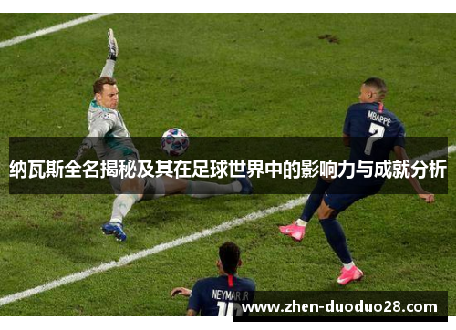 纳瓦斯全名揭秘及其在足球世界中的影响力与成就分析