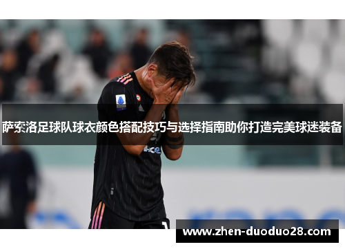 萨索洛足球队球衣颜色搭配技巧与选择指南助你打造完美球迷装备