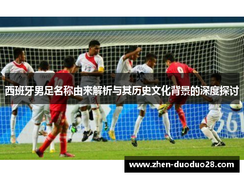 西班牙男足名称由来解析与其历史文化背景的深度探讨