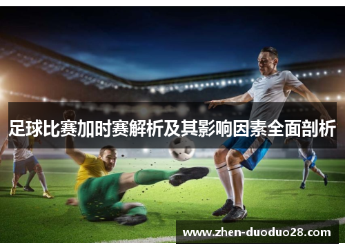 足球比赛加时赛解析及其影响因素全面剖析