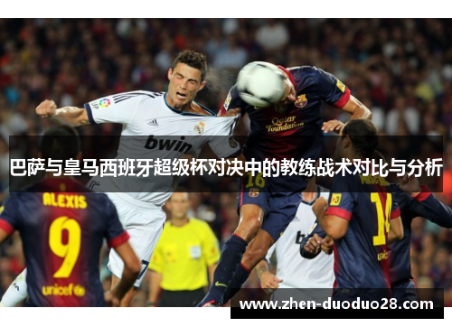 巴萨与皇马西班牙超级杯对决中的教练战术对比与分析