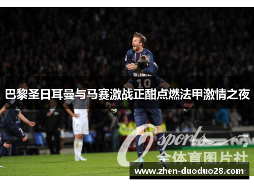 巴黎圣日耳曼与马赛激战正酣点燃法甲激情之夜