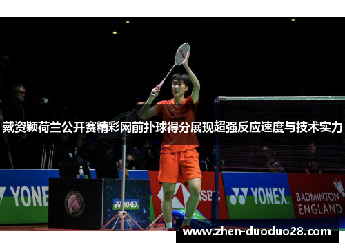 戴资颖荷兰公开赛精彩网前扑球得分展现超强反应速度与技术实力