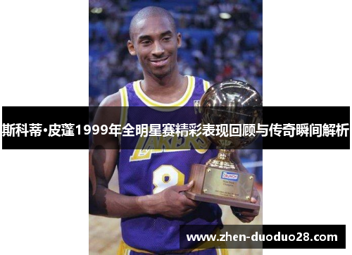 斯科蒂·皮蓬1999年全明星赛精彩表现回顾与传奇瞬间解析