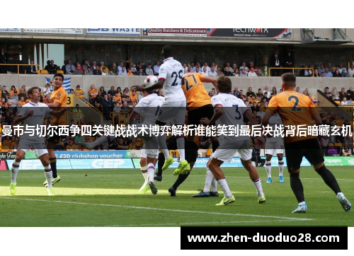 曼市与切尔西争四关键战战术博弈解析谁能笑到最后决战背后暗藏玄机