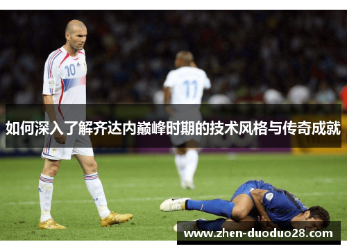如何深入了解齐达内巅峰时期的技术风格与传奇成就