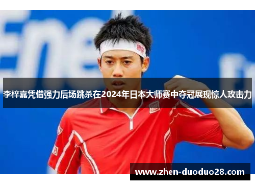 李梓嘉凭借强力后场跳杀在2024年日本大师赛中夺冠展现惊人攻击力