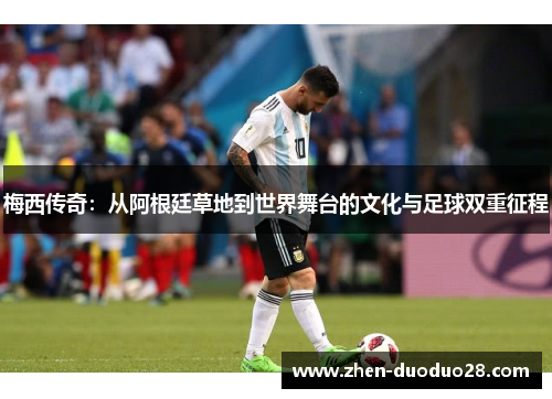 梅西传奇：从阿根廷草地到世界舞台的文化与足球双重征程