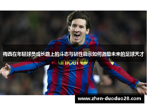 梅西在年轻球员成长路上的斗志与韧性启示如何激励未来的足球天才