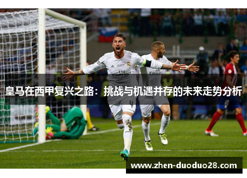 皇马在西甲复兴之路:挑战与机遇并存的未来走势分析 皇马在西甲复兴之路:挑战与机遇并存的未来走势分析