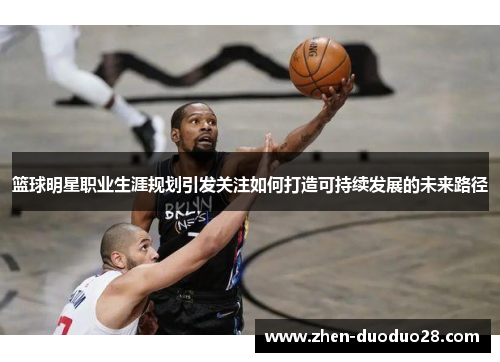 篮球明星职业生涯规划引发关注如何打造可持续发展的未来路径 篮球明星职业生涯规划引发关注如何打造可持续发展的未来路径