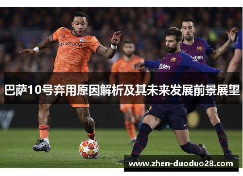 巴萨10号弃用原因解析及其未来发展前景展望 巴萨10号弃用原因解析及其未来发展前景展望