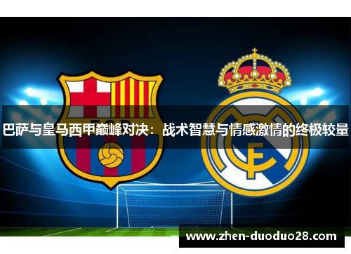 巴萨与皇马西甲巅峰对决:战术智慧与情感激情的终极较量 巴萨与皇马西甲巅峰对决:战术智慧与情感激情的终极较量