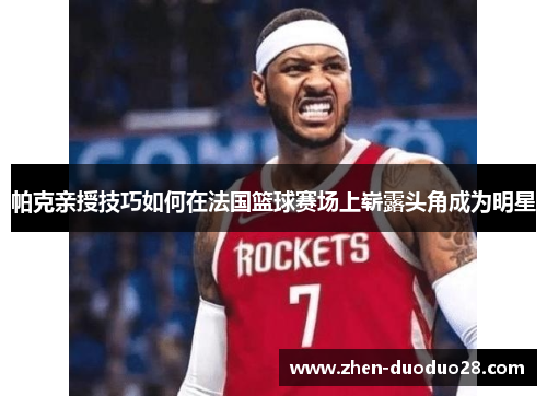 帕克亲授技巧如何在法国篮球赛场上崭露头角成为明星