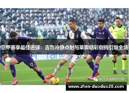 意甲赛季最佳进球：吉鲁冷静点射与莱奥精彩倒钩引爆全场