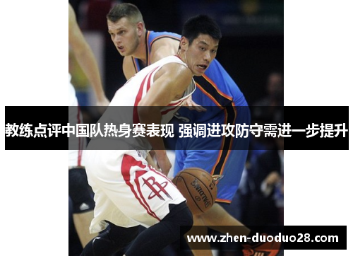 教练点评中国队热身赛表现 强调进攻防守需进一步提升