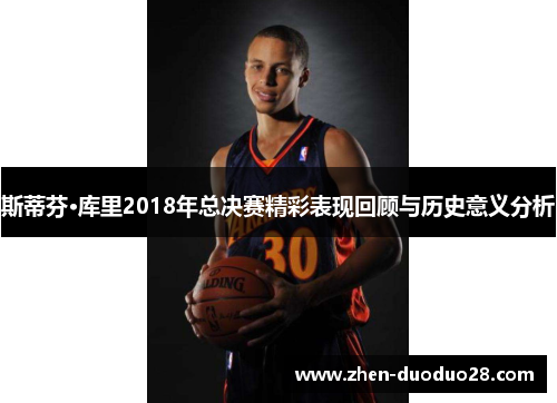 斯蒂芬·库里2018年总决赛精彩表现回顾与历史意义分析