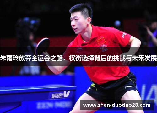 朱雨玲放弃全运会之路：权衡选择背后的挑战与未来发展