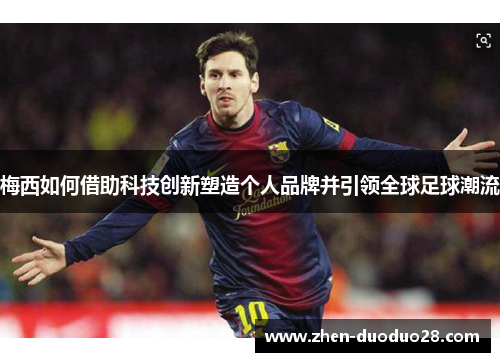 梅西如何借助科技创新塑造个人品牌并引领全球足球潮流