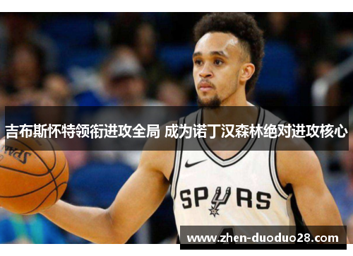 吉布斯怀特领衔进攻全局 成为诺丁汉森林绝对进攻核心 吉布斯怀特领衔进攻全局 成为诺丁汉森林绝对进攻核心