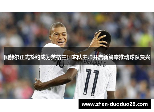 图赫尔正式签约成为英格兰国家队主帅开启新篇章推动球队复兴 图赫尔正式签约成为英格兰国家队主帅开启新篇章推动球队复兴