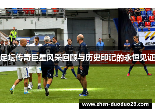 足坛传奇巨星风采回顾与历史印记的永恒见证