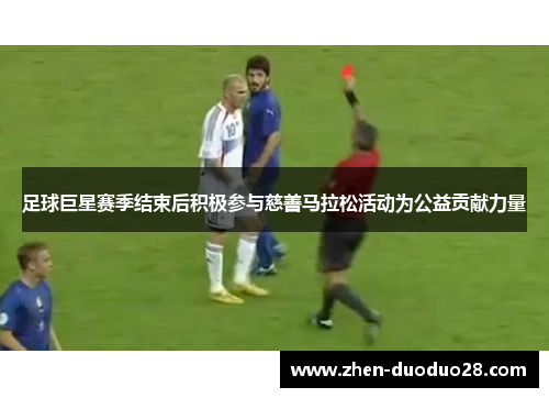 足球巨星赛季结束后积极参与慈善马拉松活动为公益贡献力量