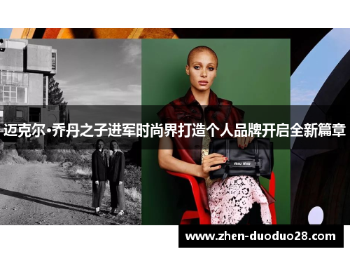 迈克尔·乔丹之子进军时尚界打造个人品牌开启全新篇章