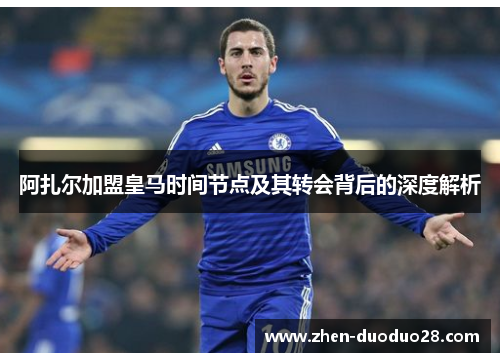 阿扎尔加盟皇马时间节点及其转会背后的深度解析