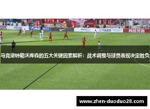 马竞逆转勒沃库森的五大关键因素解析：战术调整与球员表现决定胜负