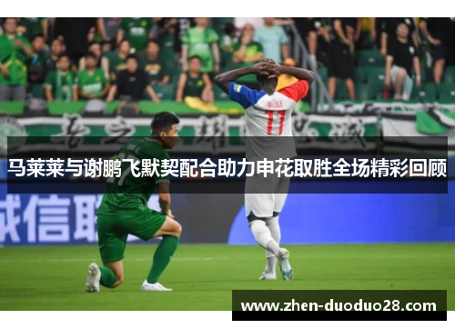 马莱莱与谢鹏飞默契配合助力申花取胜全场精彩回顾